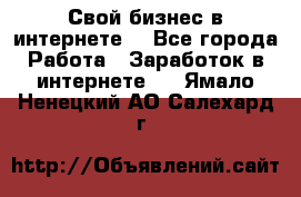 Свой бизнес в интернете. - Все города Работа » Заработок в интернете   . Ямало-Ненецкий АО,Салехард г.